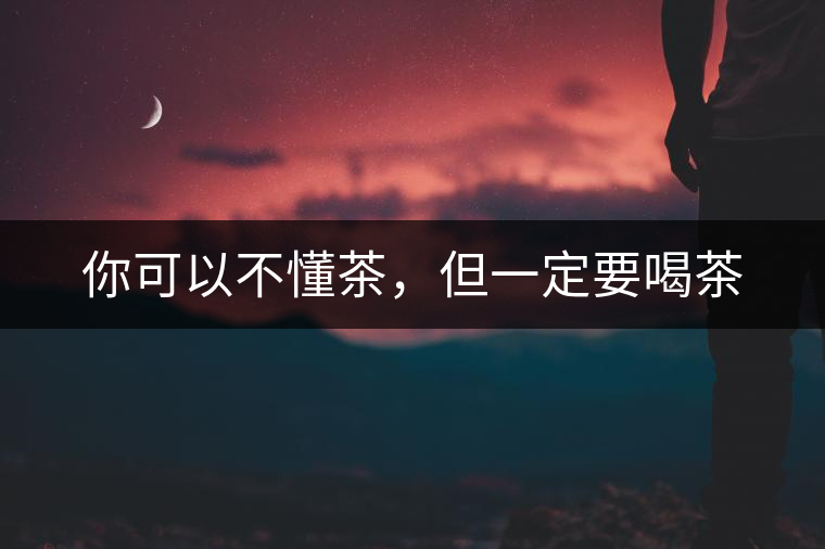 你可以不懂茶，但一定要喝茶