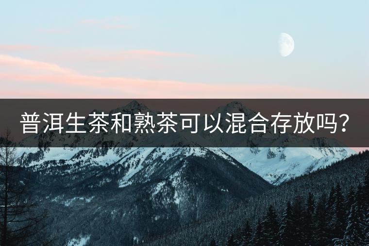普洱生茶和熟茶可以混合存放嗎？