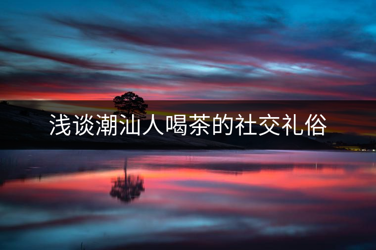 淺談潮汕人喝茶的社交禮俗