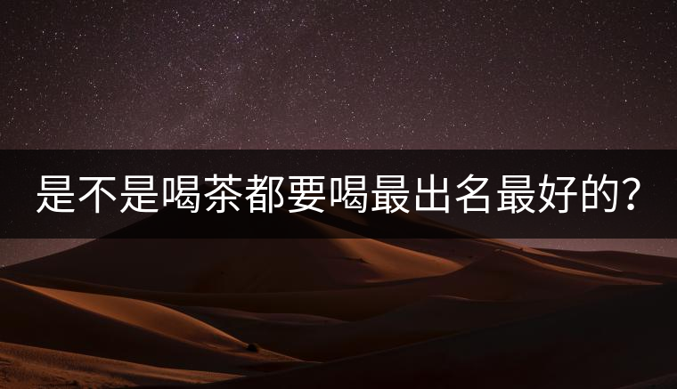 是不是喝茶都要喝最出名最好的？