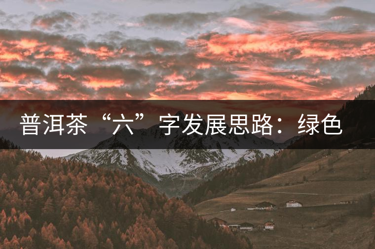 普洱茶“六”字發(fā)展思路：綠色、健康、創(chuàng)新