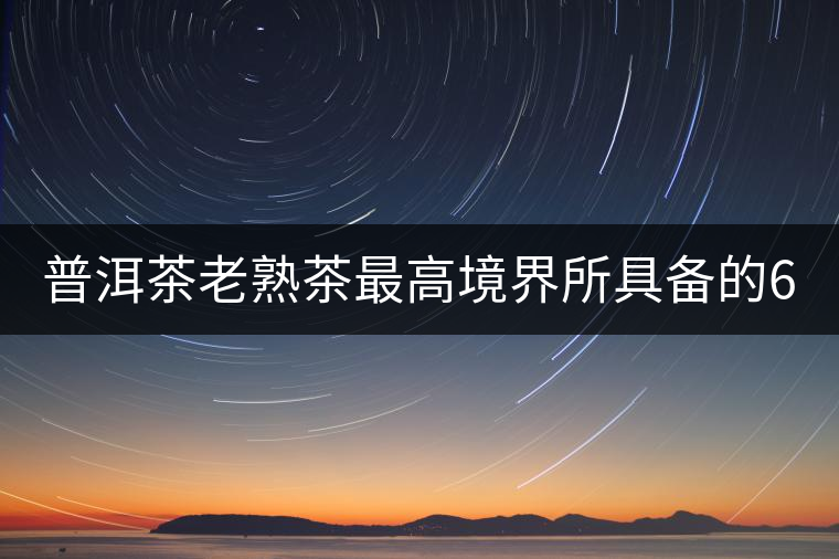 普洱茶老熟茶最高境界所具備的6大特點(diǎn)！