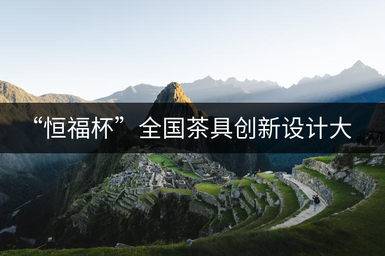 “恒福杯”全國茶具創(chuàng)新設(shè)計大賽在廣州開幕