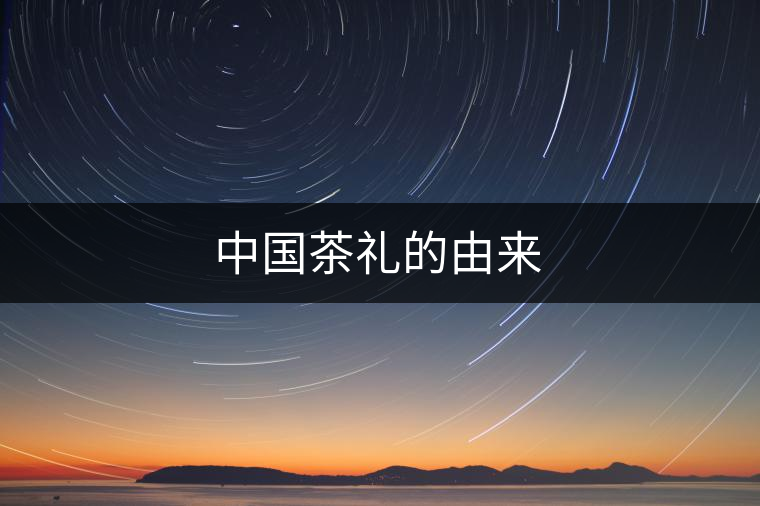 中國(guó)茶禮的由來 中國(guó)茶禮的由來