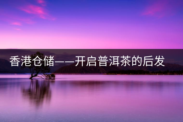 香港倉(cāng)儲(chǔ)——開啟普洱茶的后發(fā)酵史 香港倉(cāng)儲(chǔ)——開啟普洱茶的后發(fā)酵史