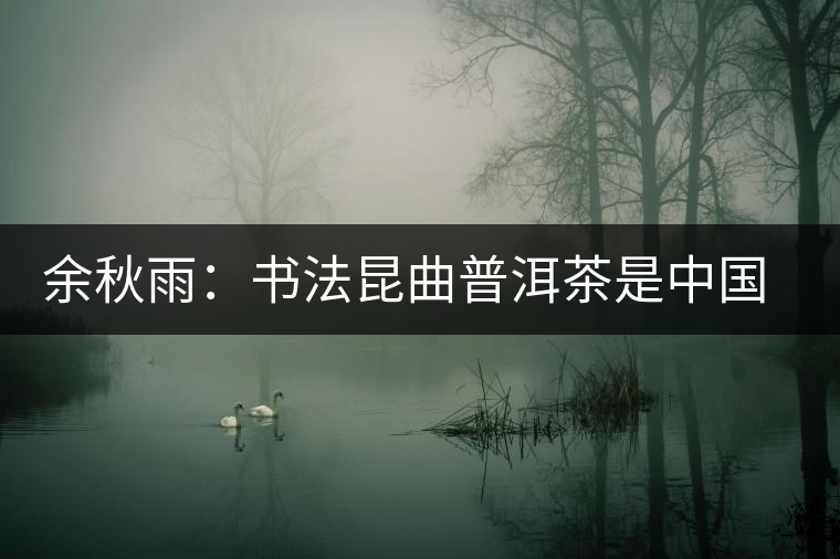 余秋雨:書(shū)法昆曲普洱茶是中國(guó)獨(dú)有的文化極品 余秋雨:書(shū)法昆曲普洱茶是中國(guó)獨(dú)有的文化極品