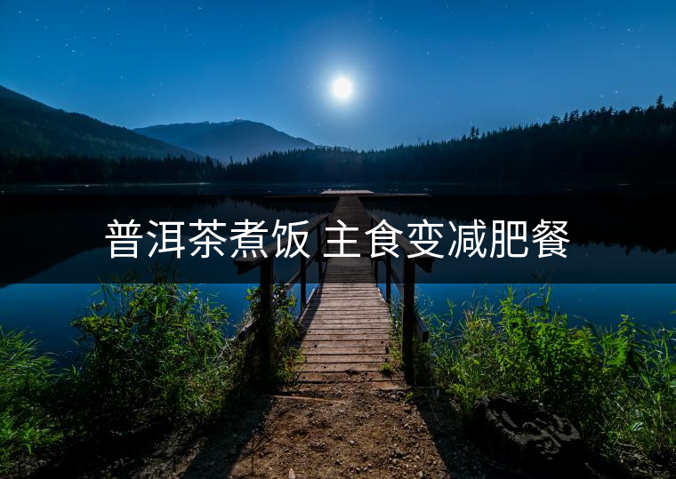 普洱茶煮飯 主食變減肥餐