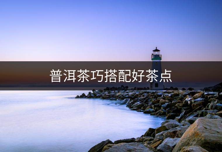 普洱茶巧搭配好茶點 普洱茶巧搭配好茶點