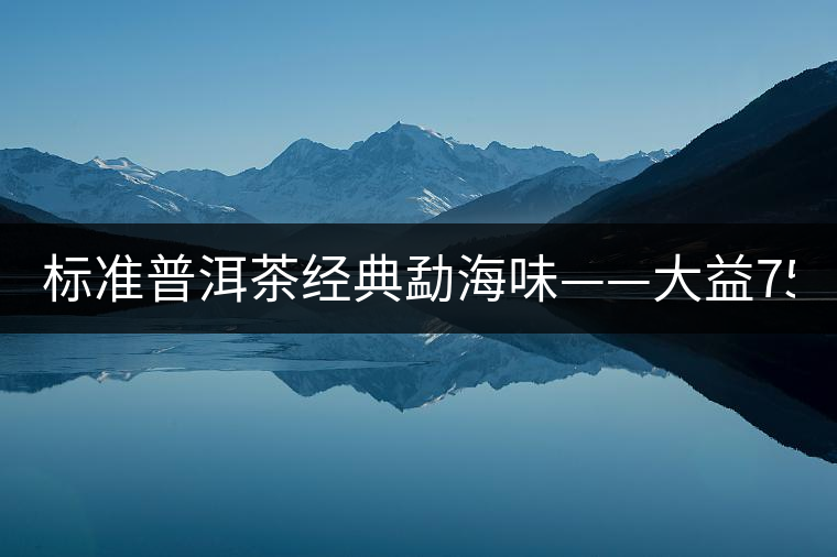 標(biāo)準(zhǔn)普洱茶經(jīng)典勐海味——大益7542、7572