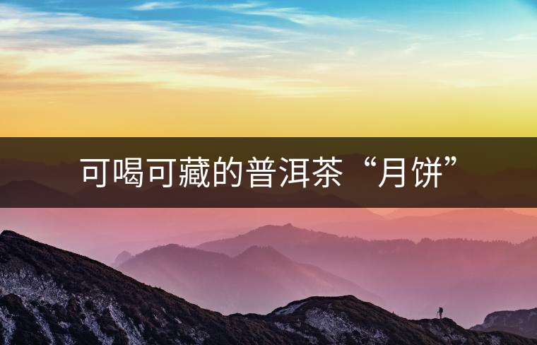 可喝可藏的普洱茶“月餅” 可喝可藏的普洱茶“月餅”