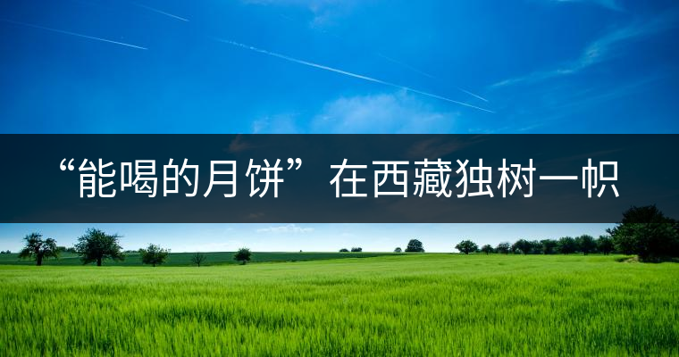 “能喝的月餅”在西藏獨樹一幟