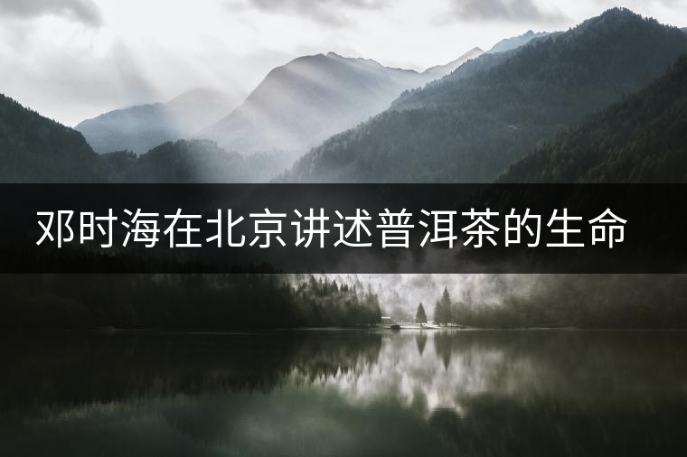 鄧時海在北京講述普洱茶的生命藝術(shù) 鄧時海在北京講述普洱茶的生命藝術(shù)