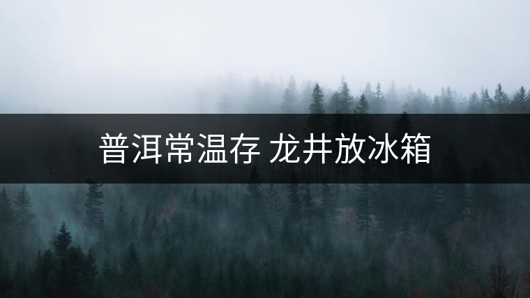 普洱常溫存 龍井放冰箱 普洱常溫存 龍井放冰箱