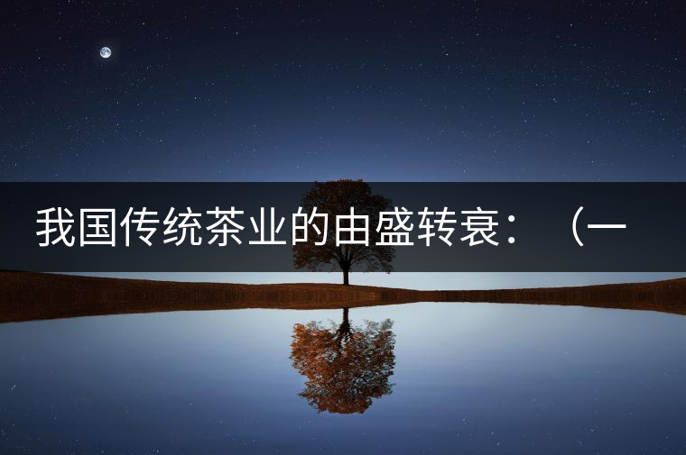 我國(guó)傳統(tǒng)茶業(yè)的由盛轉(zhuǎn)衰:(一)炒青綠茶的獨(dú)步于時(shí) 我國(guó)傳統(tǒng)茶業(yè)的由盛轉(zhuǎn)衰:(一)炒青綠茶的獨(dú)步于時(shí)