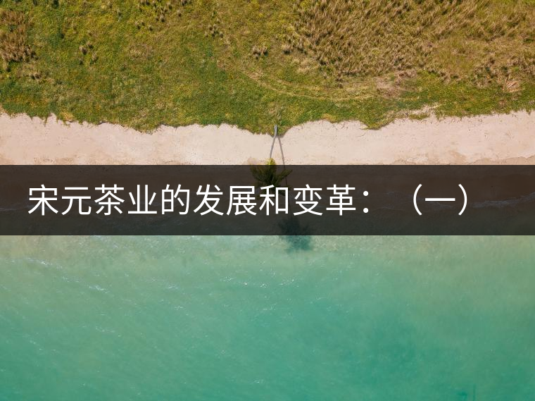 宋元茶業(yè)的發(fā)展和變革：（一）我國(guó)茶業(yè)重心的由東南移