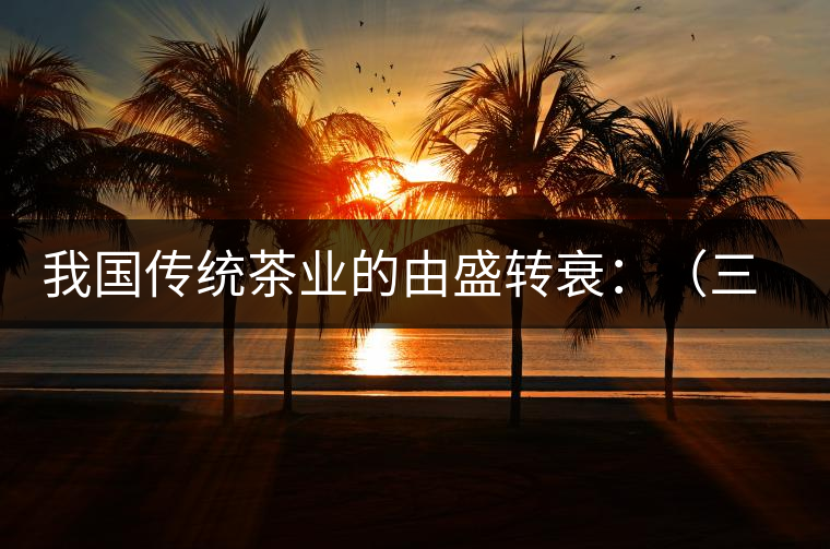 我國(guó)傳統(tǒng)茶業(yè)的由盛轉(zhuǎn)衰：（三）古代茶業(yè)的最后驟起和國(guó)外市場(chǎng)