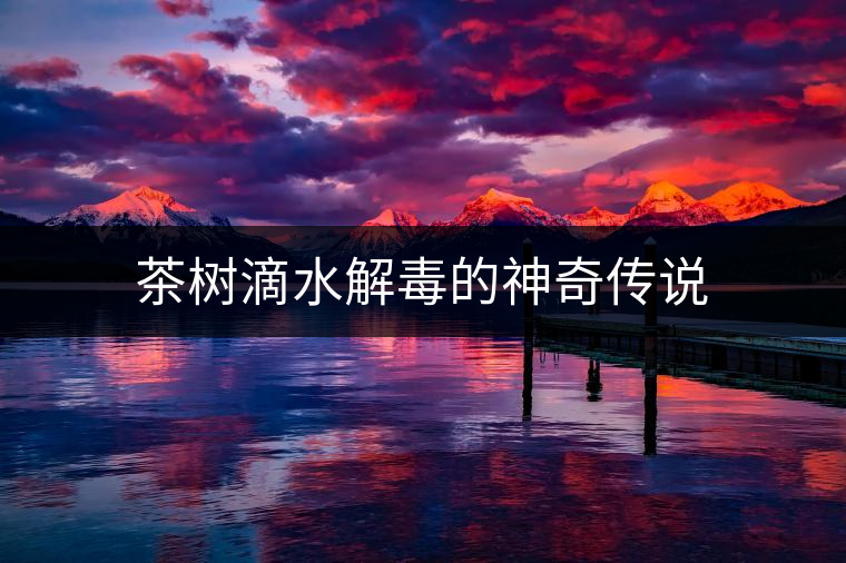 茶樹滴水解毒的神奇?zhèn)髡f(shuō) 茶樹滴水解毒的神奇?zhèn)髡f(shuō)