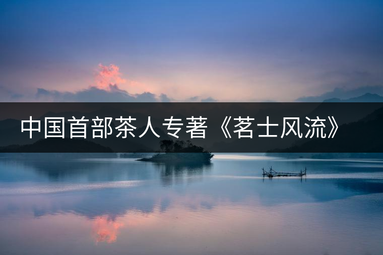 中國首部茶人專著《茗士風(fēng)流》演繹當(dāng)今茶道精神 中國首部茶人專著《茗士風(fēng)流》演繹當(dāng)今茶道精神