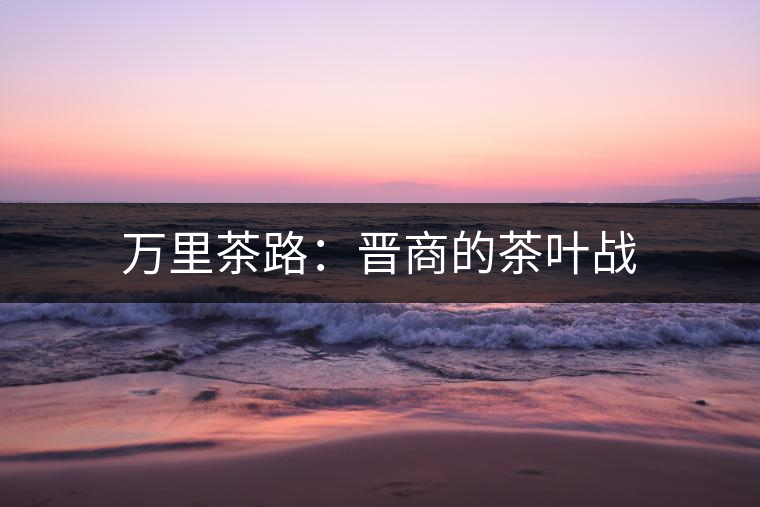 萬里茶路:晉商的茶葉戰(zhàn) 萬里茶路:晉商的茶葉戰(zhàn)