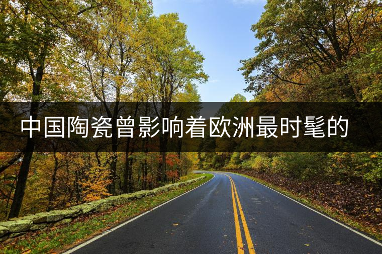 中國(guó)陶瓷曾影響著歐洲最時(shí)髦的生活方式 中國(guó)陶瓷曾影響著歐洲最時(shí)髦的生活方式