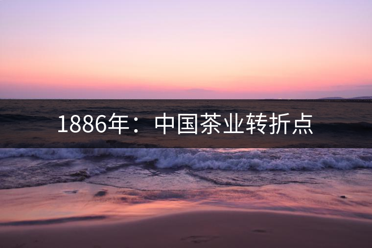 1886年：中國茶業(yè)轉(zhuǎn)折點