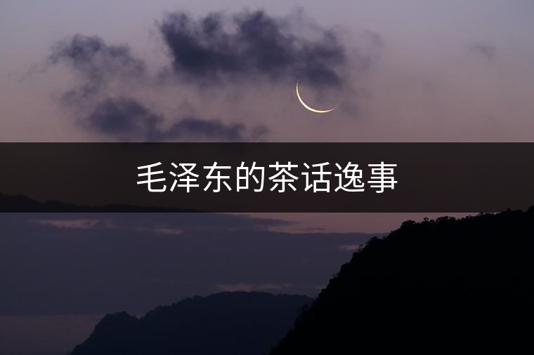 毛澤東的茶話(huà)逸事 毛澤東的茶話(huà)逸事