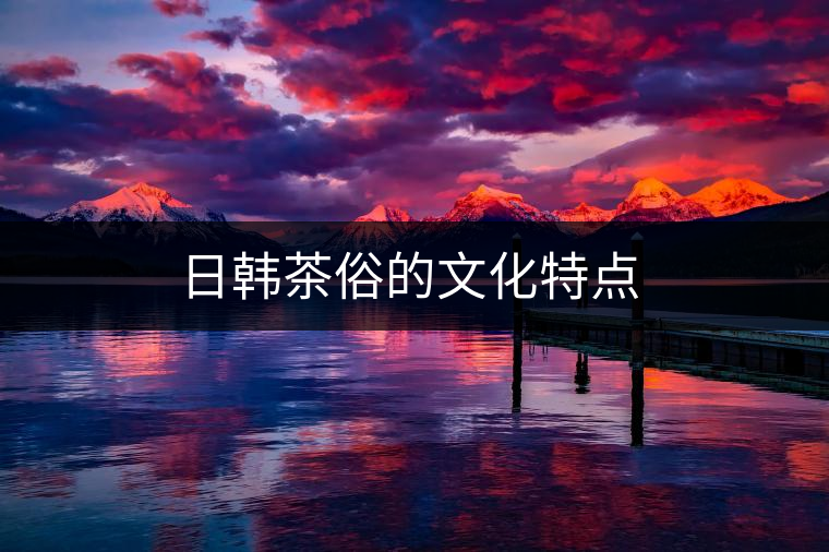 日韓茶俗的文化特點(diǎn) 日韓茶俗的文化特點(diǎn)