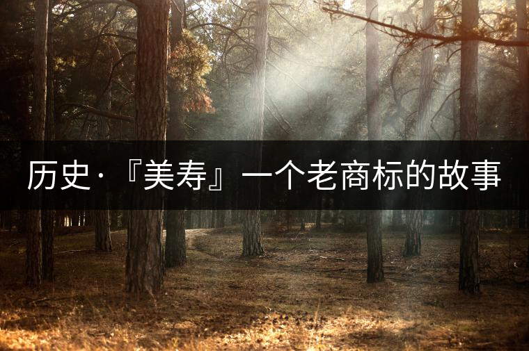 歷史·『美壽』一個(gè)老商標(biāo)的故事(五) 歷史·『美壽』一個(gè)老商標(biāo)的故事(五)