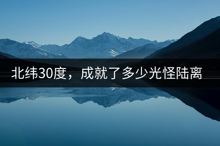 北緯30度，成就了多少光怪陸離和茶園