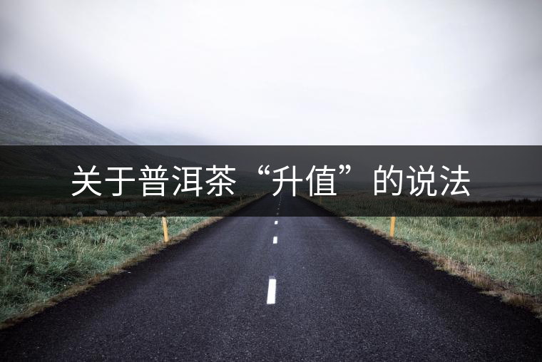 關(guān)于普洱茶“升值”的說法 關(guān)于普洱茶“升值”的說法