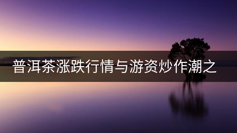 普洱茶漲跌行情與游資炒作潮之間的關(guān)系 普洱茶漲跌行情與游資炒作潮之間的關(guān)系
