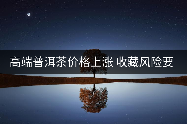 高端普洱茶價格上漲 收藏風險要看仔細 高端普洱茶價格上漲 收藏風險要看仔細