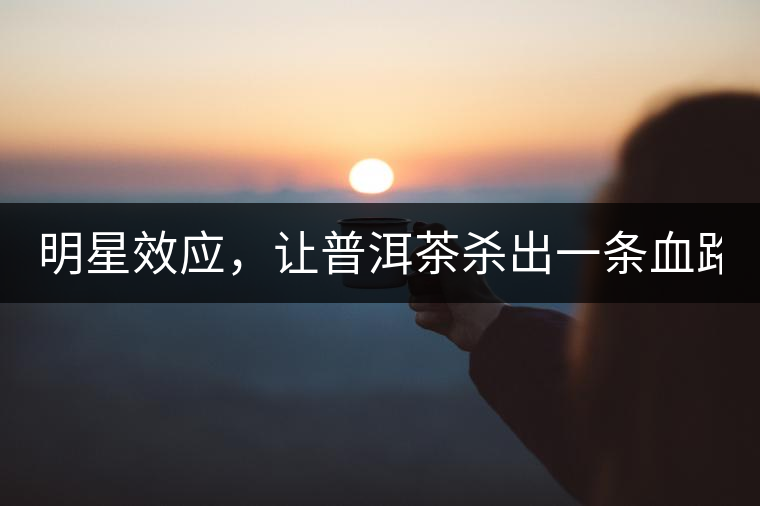 明星效應(yīng)，讓普洱茶殺出一條血路！