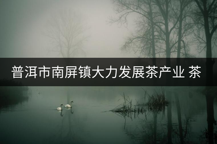 普洱市南屏鎮(zhèn)大力發(fā)展茶產(chǎn)業(yè) 茶園面積近4萬畝 普洱市南屏鎮(zhèn)大力發(fā)展茶產(chǎn)業(yè) 茶園面積近4萬畝