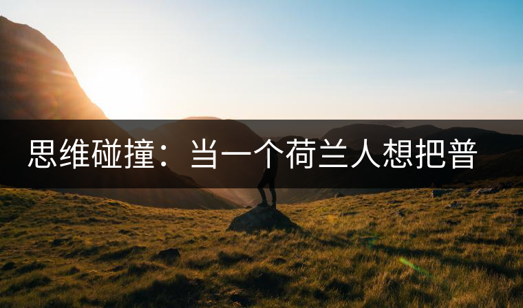 思維碰撞:當(dāng)一個(gè)荷蘭人想把普洱茶賣到歐洲 思維碰撞:當(dāng)一個(gè)荷蘭人想把普洱茶賣到歐洲