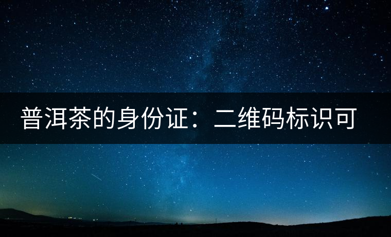 普洱茶的身份證：二維碼標識可追溯系統(tǒng)