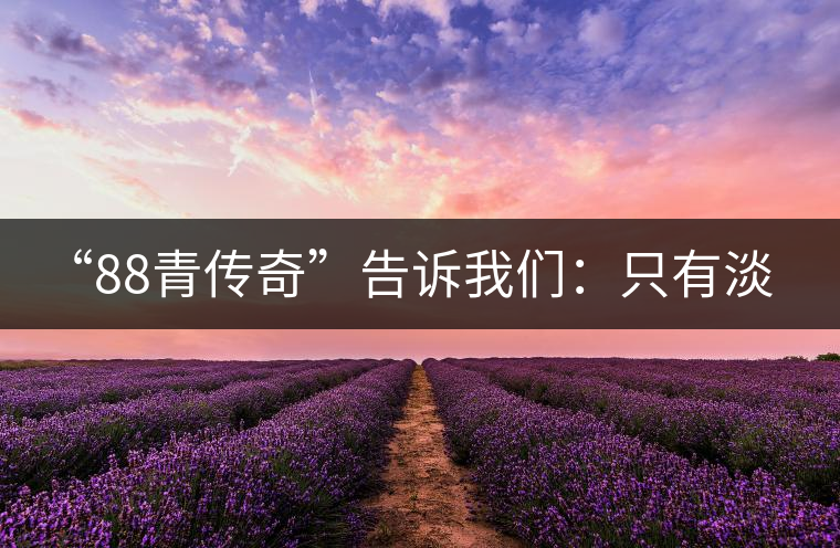 “88青傳奇”告訴我們:只有淡季的思想 沒有淡季的市場(chǎng) “88青傳奇”告訴我們:只有淡季的思想 沒有淡季的市場(chǎng)