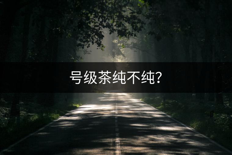 號(hào)級(jí)茶純不純？