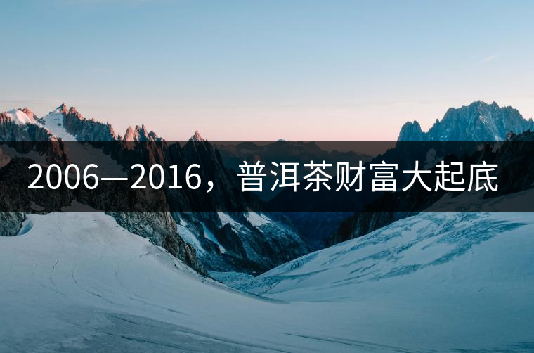 2006—2016，普洱茶財富大起底（上）