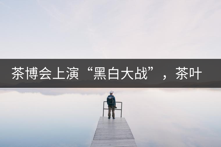 茶博會上演“黑白大戰(zhàn)”，茶葉一沾“野”字價翻番