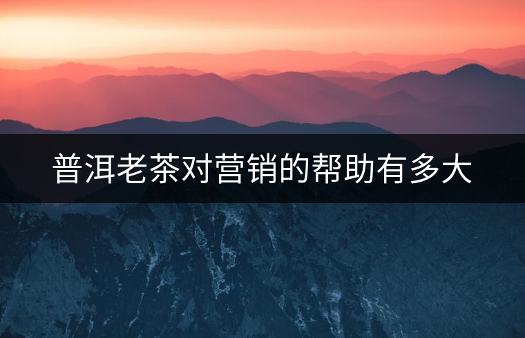 普洱老茶對(duì)營(yíng)銷(xiāo)的幫助有多大 普洱老茶對(duì)營(yíng)銷(xiāo)的幫助有多大