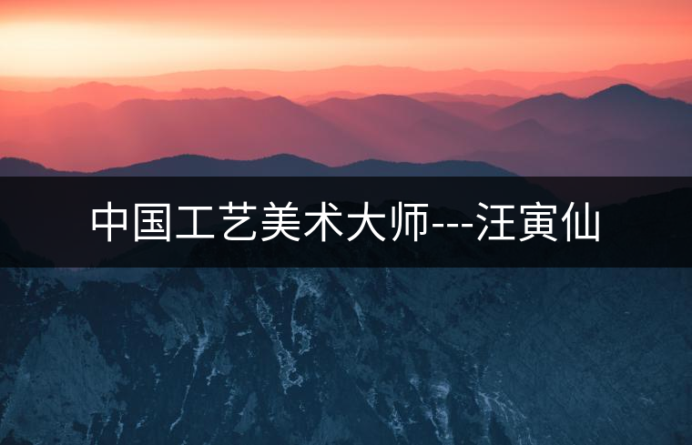 中國(guó)工藝美術(shù)大師---汪寅仙