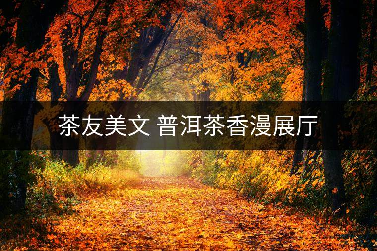 茶友美文 普洱茶香漫展廳 茶友美文 普洱茶香漫展廳