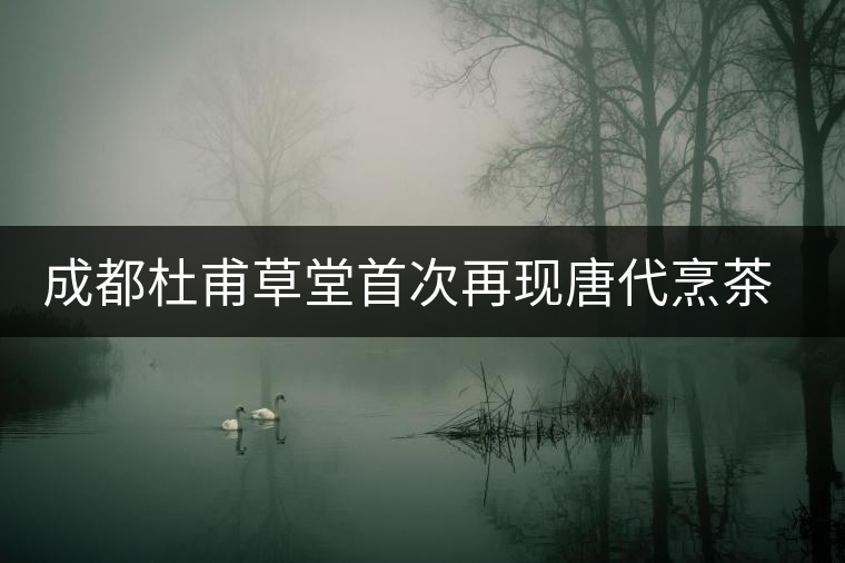 成都杜甫草堂首次再現(xiàn)唐代烹茶工藝 成都杜甫草堂首次再現(xiàn)唐代烹茶工藝