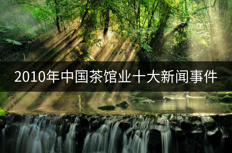 2010年中國(guó)茶館業(yè)十大新聞事件 2010年中國(guó)茶館業(yè)十大新聞事件