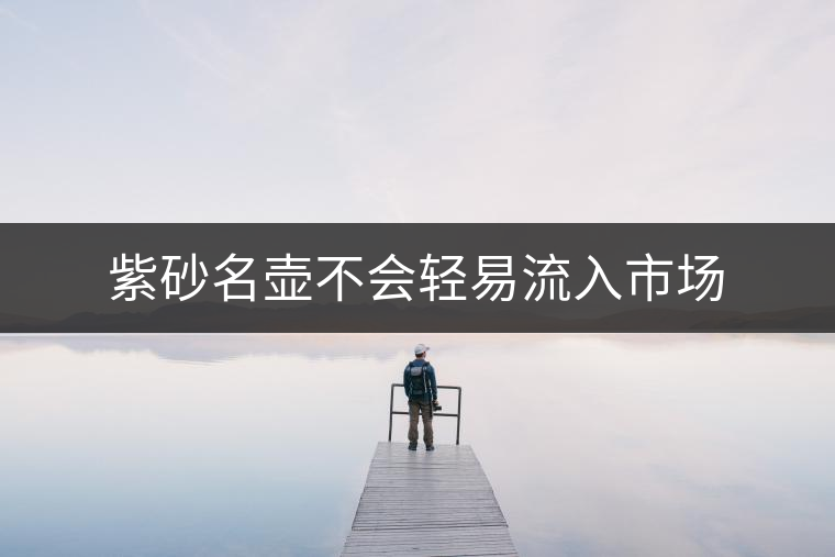 紫砂名壺不會(huì)輕易流入市場(chǎng) 紫砂名壺不會(huì)輕易流入市場(chǎng)