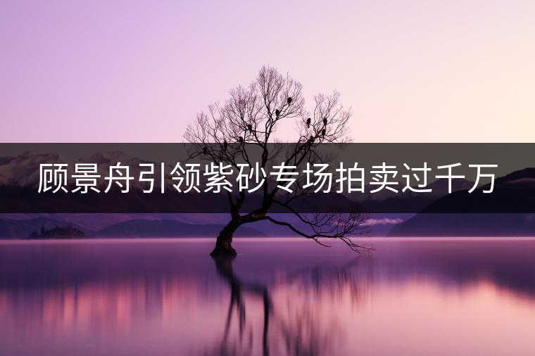 顧景舟引領(lǐng)紫砂專場(chǎng)拍賣(mài)過(guò)千萬(wàn) 顧景舟引領(lǐng)紫砂專場(chǎng)拍賣(mài)過(guò)千萬(wàn)