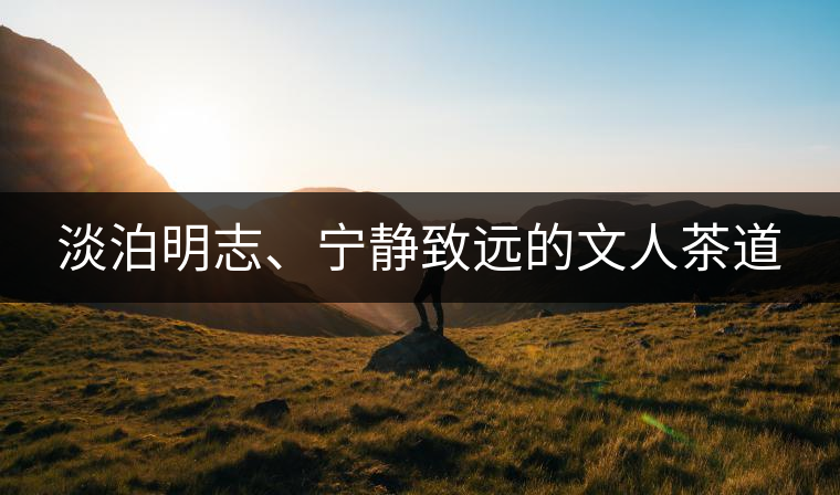 淡泊明志、寧?kù)o致遠(yuǎn)的文人茶道