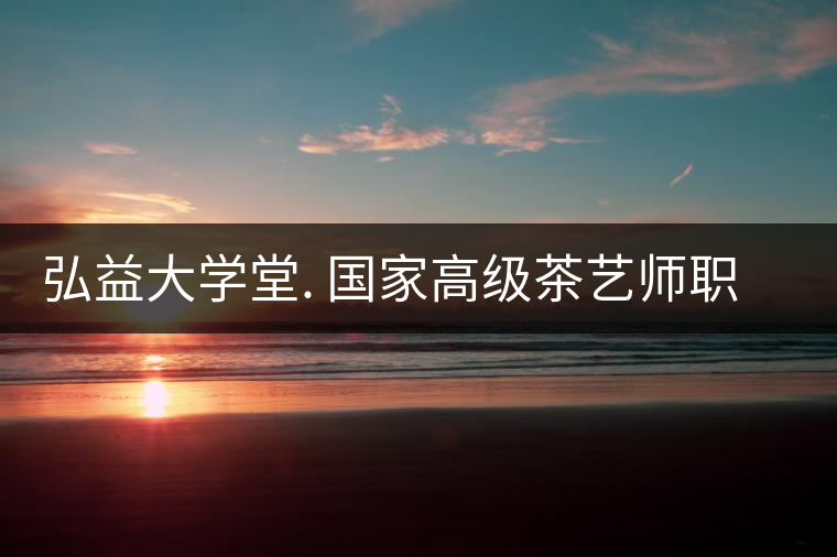 弘益大學(xué)堂. 國家高級(jí)茶藝師職業(yè)認(rèn)證精修班招生 弘益大學(xué)堂. 國家高級(jí)茶藝師職業(yè)認(rèn)證精修班招生