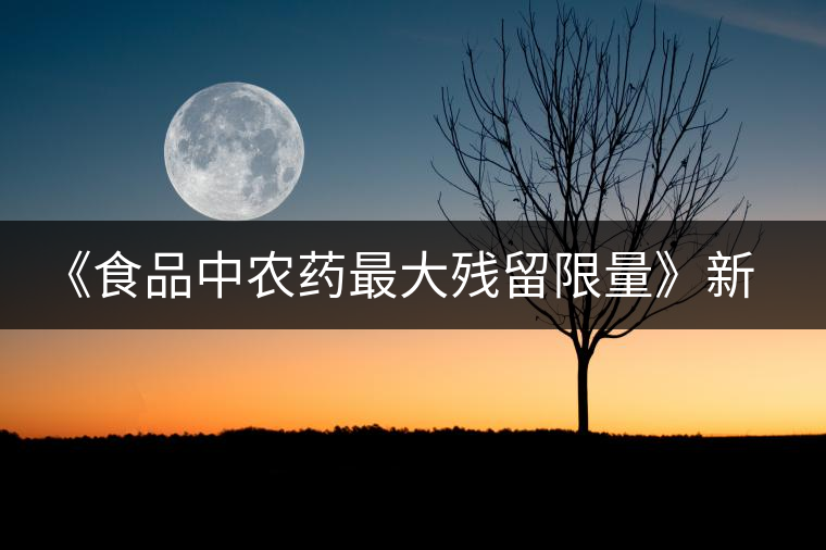 《食品中農(nóng)藥最大殘留限量》新標準涉茶內(nèi)容解讀 《食品中農(nóng)藥最大殘留限量》新標準涉茶內(nèi)容解讀
